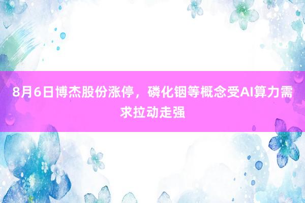 8月6日博杰股份涨停，磷化铟等概念受AI算力需求拉动走强