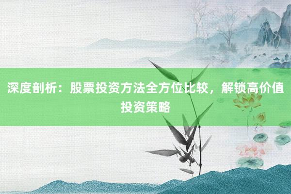深度剖析：股票投资方法全方位比较，解锁高价值投资策略