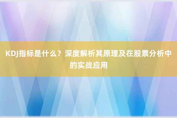 KDJ指标是什么？深度解析其原理及在股票分析中的实战应用