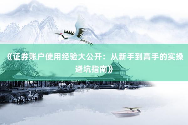《证券账户使用经验大公开：从新手到高手的实操避坑指南》