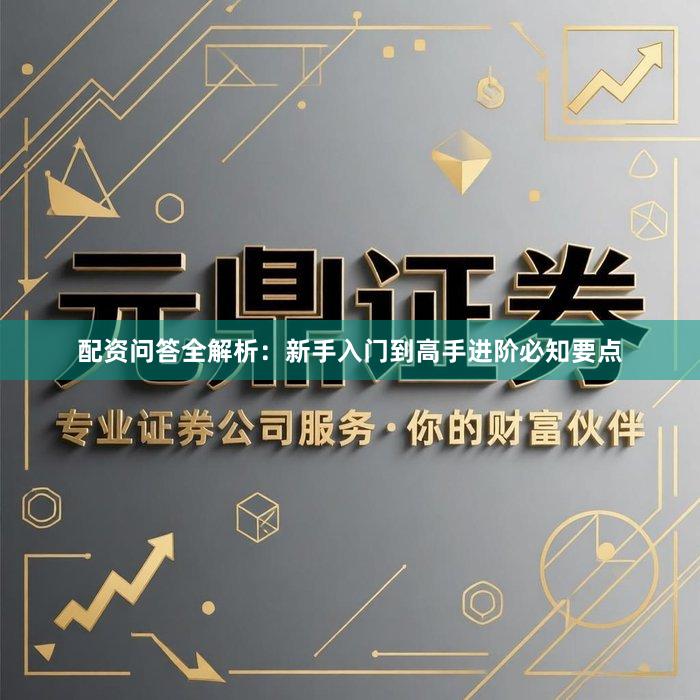 配资问答全解析：新手入门到高手进阶必知要点