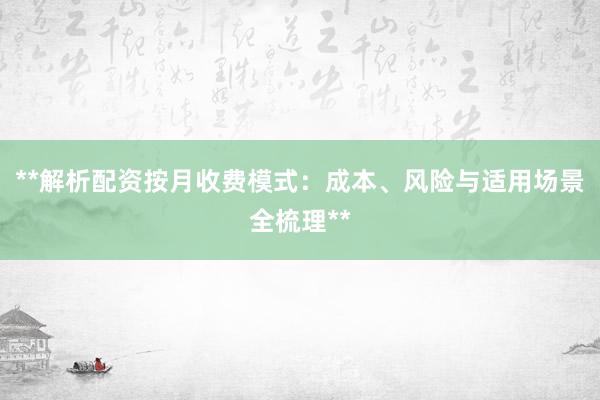 **解析配资按月收费模式：成本、风险与适用场景全梳理**