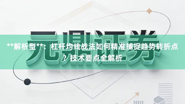 **解析型**：杠杆均线战法如何精准捕捉趋势转折点？技术要点全解析