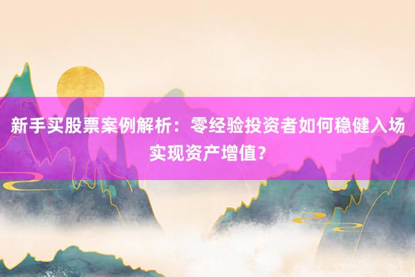 新手买股票案例解析：零经验投资者如何稳健入场实现资产增值？
