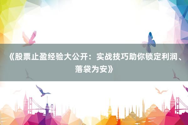 《股票止盈经验大公开:实战技巧助你锁定利润、落袋为安》