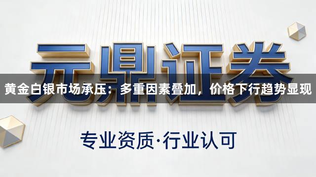 黄金白银市场承压：多重因素叠加，价格下行趋势显现