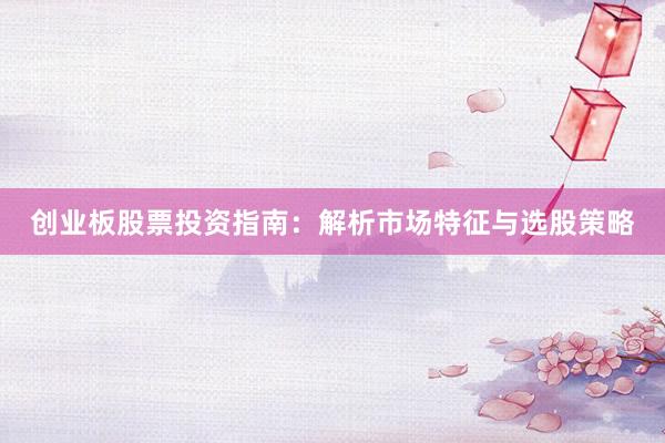 创业板股票投资指南：解析市场特征与选股策略