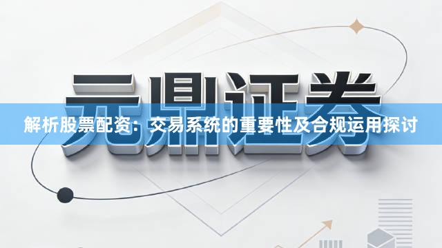 解析股票配资：交易系统的重要性及合规运用探讨