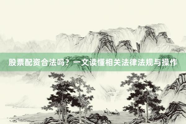 股票配资合法吗？一文读懂相关法律法规与操作