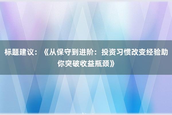 标题建议：《从保守到进阶：投资习惯改变经验助你突破收益瓶颈》