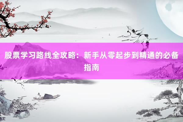 股票学习路线全攻略:新手从零起步到精通的必备指南