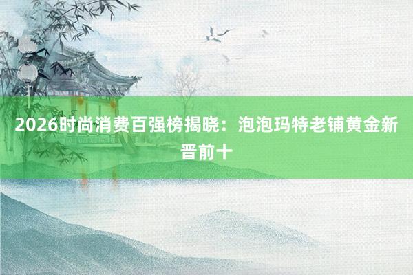 2026时尚消费百强榜揭晓:泡泡玛特老铺黄金新晋前十