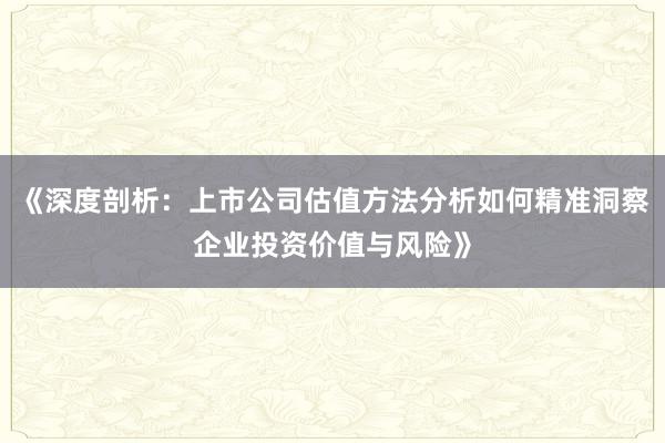 《深度剖析：上市公司估值方法分析如何精准洞察企业投资价值与风险》