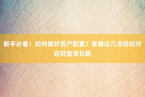新手必看！如何做好资产配置？掌握这几点轻松开启财富增长路