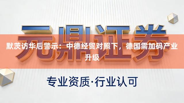 默茨访华后警示：中德经贸对照下，德国需加码产业升级