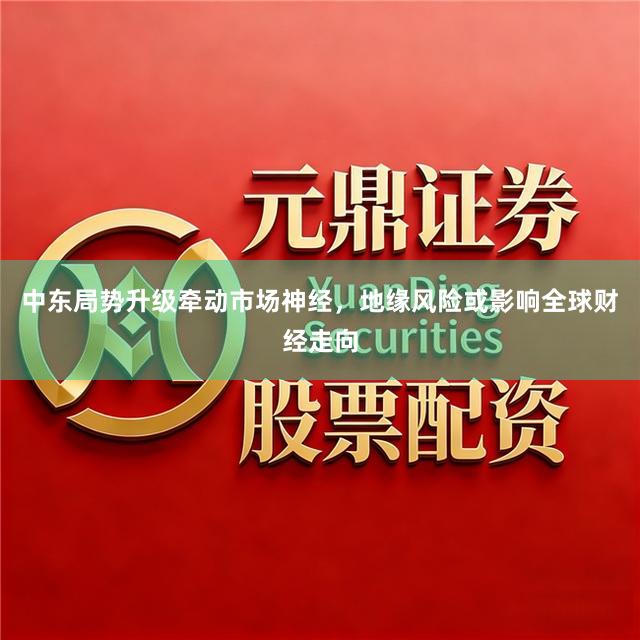 中东局势升级牵动市场神经，地缘风险或影响全球财经走向