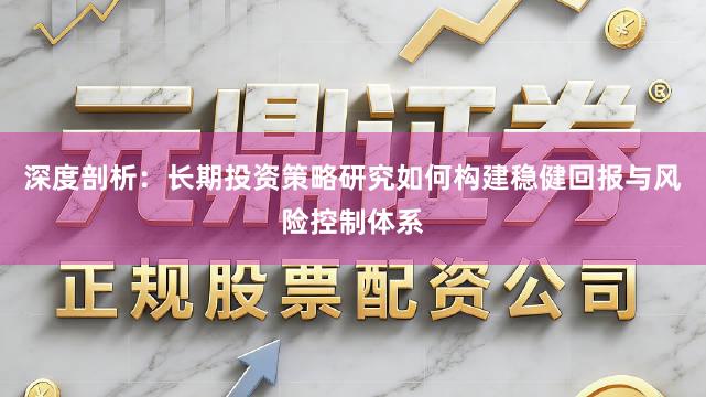 深度剖析：长期投资策略研究如何构建稳健回报与风险控制体系