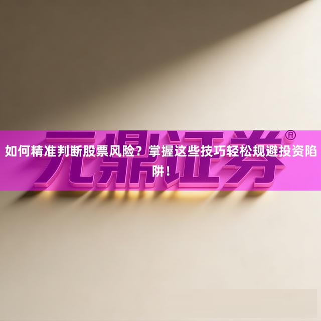 如何精准判断股票风险？掌握这些技巧轻松规避投资陷阱！
