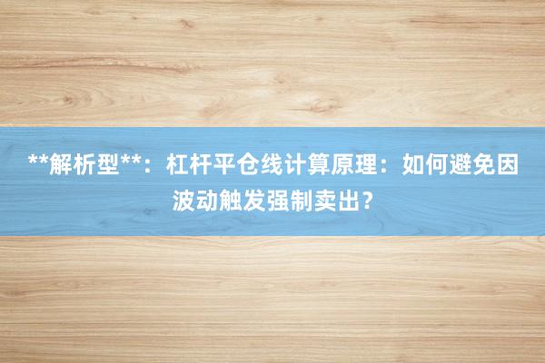 **解析型**：杠杆平仓线计算原理：如何避免因波动触发强制卖出？