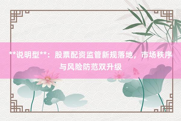 **说明型**：股票配资监管新规落地，市场秩序与风险防范双升级