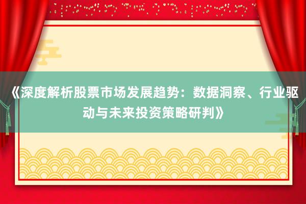 《深度解析股票市场发展趋势：数据洞察、行业驱动与未来投资策略研判》