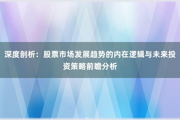 深度剖析：股票市场发展趋势的内在逻辑与未来投资策略前瞻分析