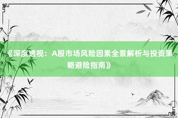 《深度透视：A股市场风险因素全景解析与投资策略避险指南》