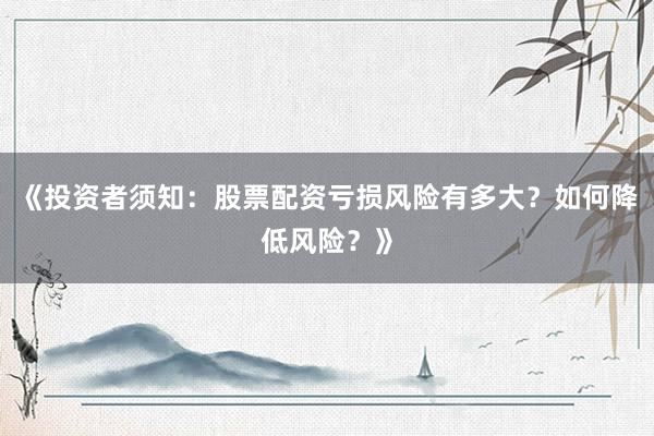 《投资者须知：股票配资亏损风险有多大？如何降低风险？》