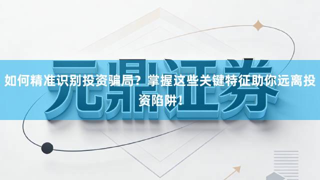 如何精准识别投资骗局？掌握这些关键特征助你远离投资陷阱！
