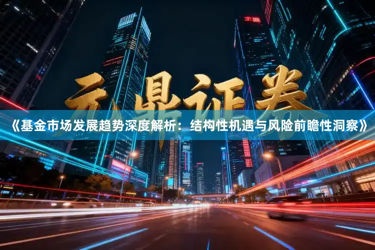 《基金市场发展趋势深度解析：结构性机遇与风险前瞻性洞察》