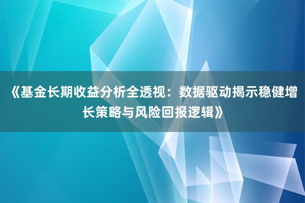 《基金长期收益分析全透视：数据驱动揭示稳健增长策略与风险回报逻辑》