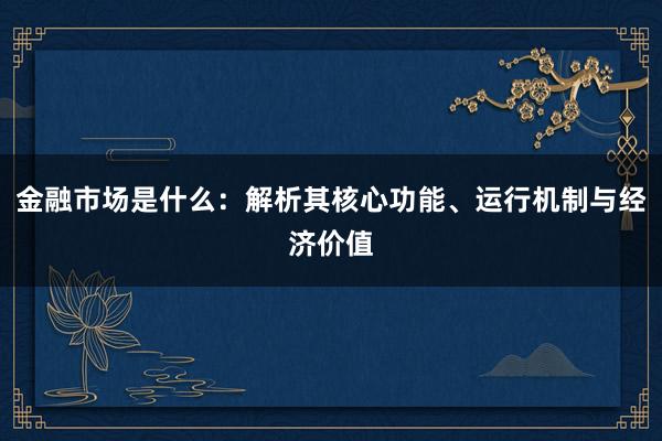 金融市场是什么：解析其核心功能、运行机制与经济价值