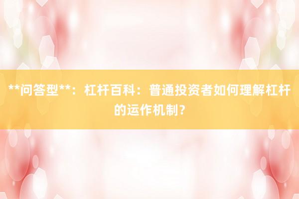 **问答型**：杠杆百科：普通投资者如何理解杠杆的运作机制？