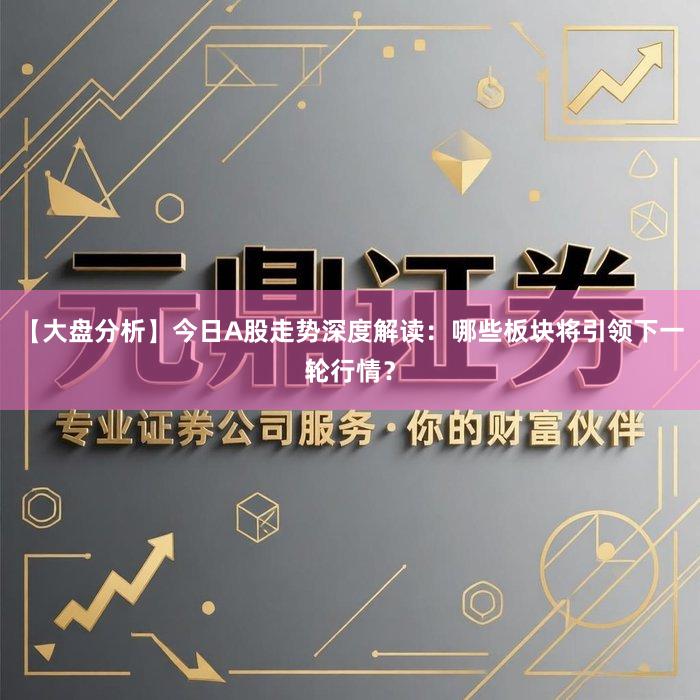 【大盘分析】今日A股走势深度解读：哪些板块将引领下一轮行情？