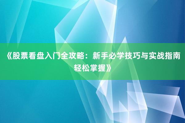 《股票看盘入门全攻略：新手必学技巧与实战指南轻松掌握》
