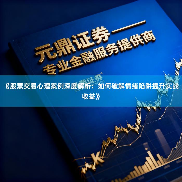 《股票交易心理案例深度解析:如何破解情绪陷阱提升实战收益》