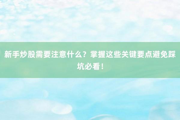 新手炒股需要注意什么？掌握这些关键要点避免踩坑必看！