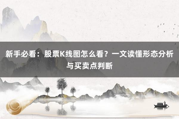 新手必看：股票K线图怎么看？一文读懂形态分析与买卖点判断