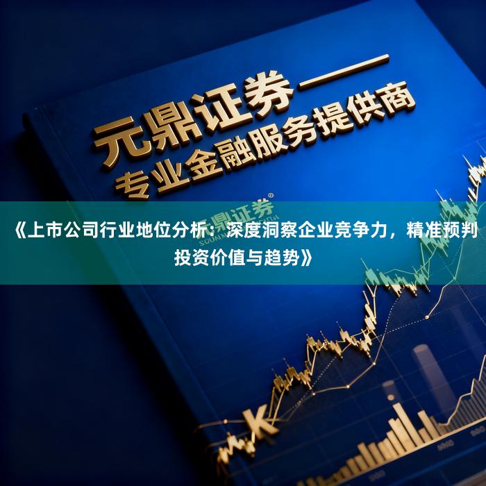 《上市公司行业地位分析：深度洞察企业竞争力，精准预判投资价值与趋势》
