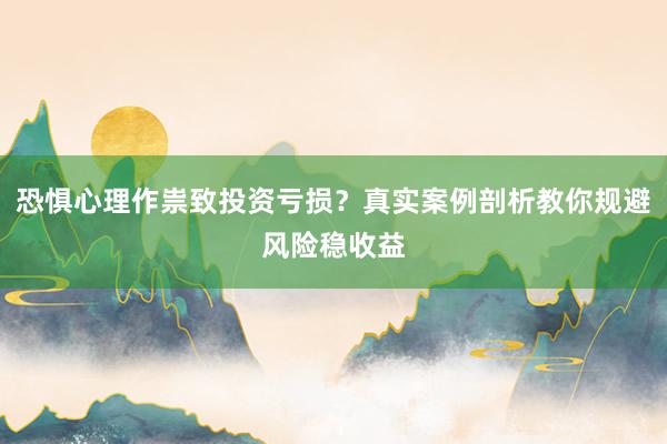 恐惧心理作祟致投资亏损？真实案例剖析教你规避风险稳收益