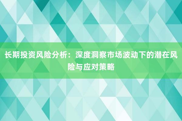 长期投资风险分析：深度洞察市场波动下的潜在风险与应对策略