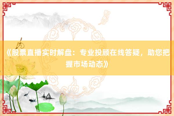 《股票直播实时解盘：专业投顾在线答疑，助您把握市场动态》