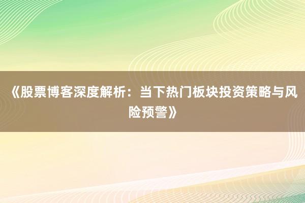 《股票博客深度解析：当下热门板块投资策略与风险预警》