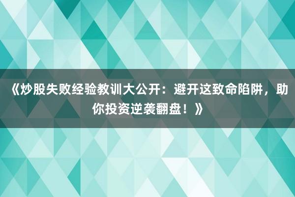 《炒股失败经验教训大公开：避开这致命陷阱，助你投资逆袭翻盘！》