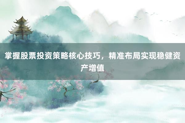 掌握股票投资策略核心技巧，精准布局实现稳健资产增值