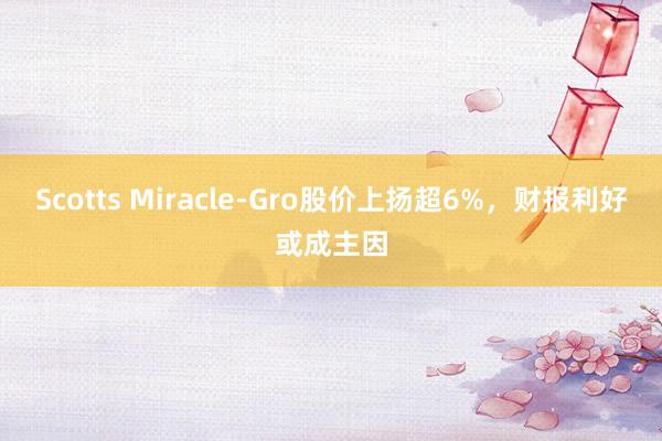 Scotts Miracle-Gro股价上扬超6%，财报利好或成主因
