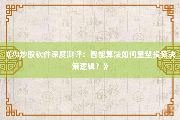 《AI炒股软件深度测评：智能算法如何重塑投资决策逻辑？》