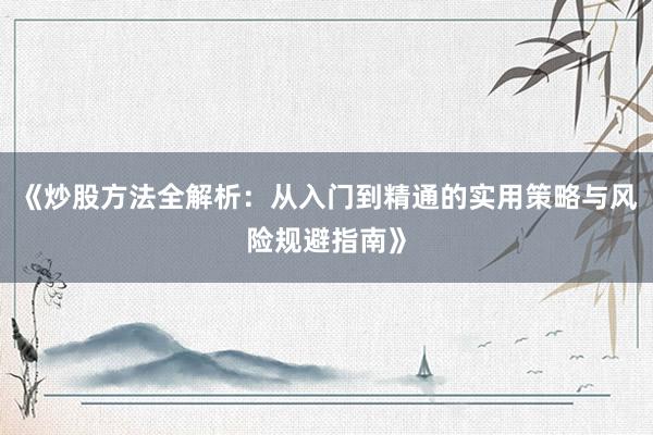 《炒股方法全解析：从入门到精通的实用策略与风险规避指南》