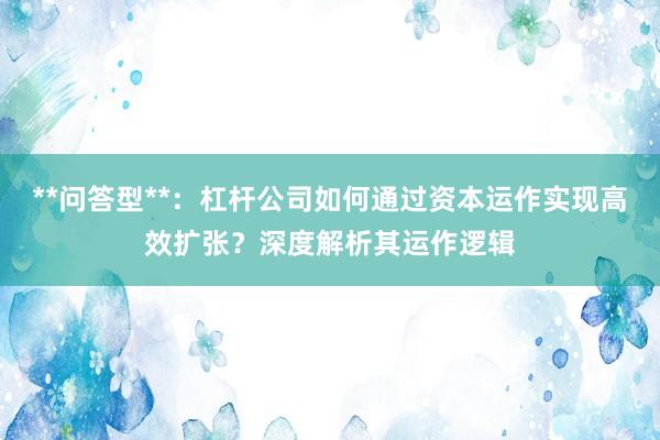 **问答型**：杠杆公司如何通过资本运作实现高效扩张？深度解析其运作逻辑