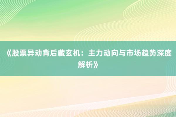 《股票异动背后藏玄机：主力动向与市场趋势深度解析》